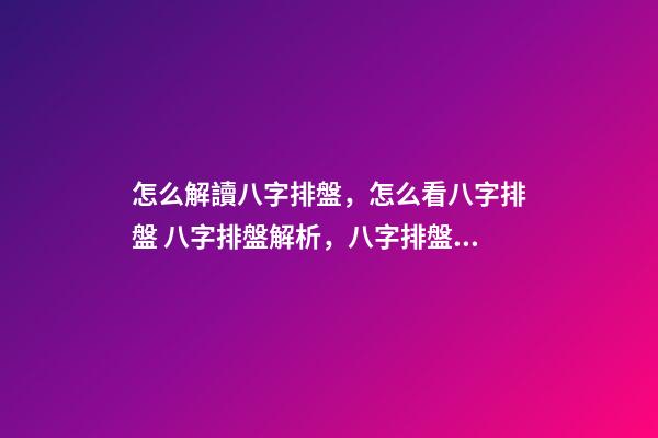 怎么解讀八字排盤，怎么看八字排盤 八字排盤解析，八字排盤分析-第1張-觀點-玄機派